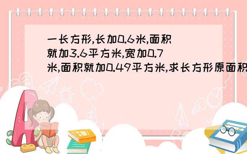 一长方形,长加0.6米,面积就加3.6平方米,宽加0.7米,面积就加0.49平方米,求长方形原面积