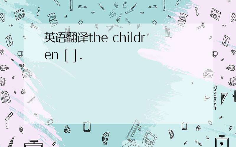 英语翻译the children [ ].