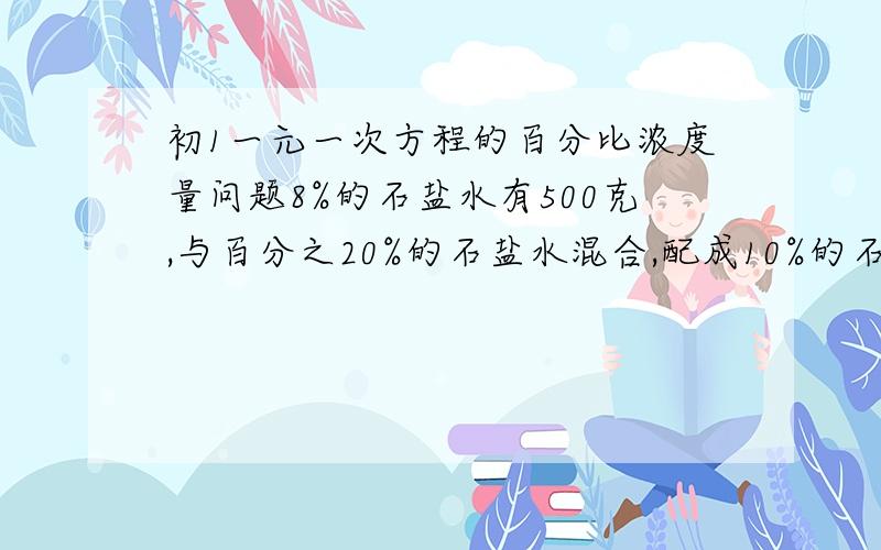 初1一元一次方程的百分比浓度量问题8%的石盐水有500克,与百分之20%的石盐水混合,配成10%的石盐水.问需要20%的石盐水多少克?