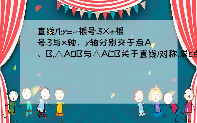 直线l1:y=-根号3X+根号3与x轴、y轴分别交于点A、B,△AOB与△ACB关于直线l对称,求c点的坐标