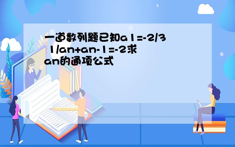 一道数列题已知a1=-2/3 1/an+an-1=-2求an的通项公式