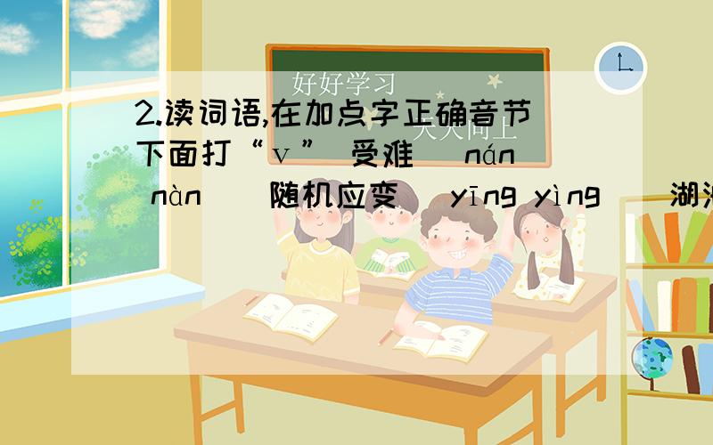 2.读词语,在加点字正确音节下面打“ⅴ” 受难( nán nàn ) 随机应变( yīng yìng ) 湖泊( pō bó ) 难受( nán nàn ) 应有尽有( yīng yìng ) 停泊( pō bó )