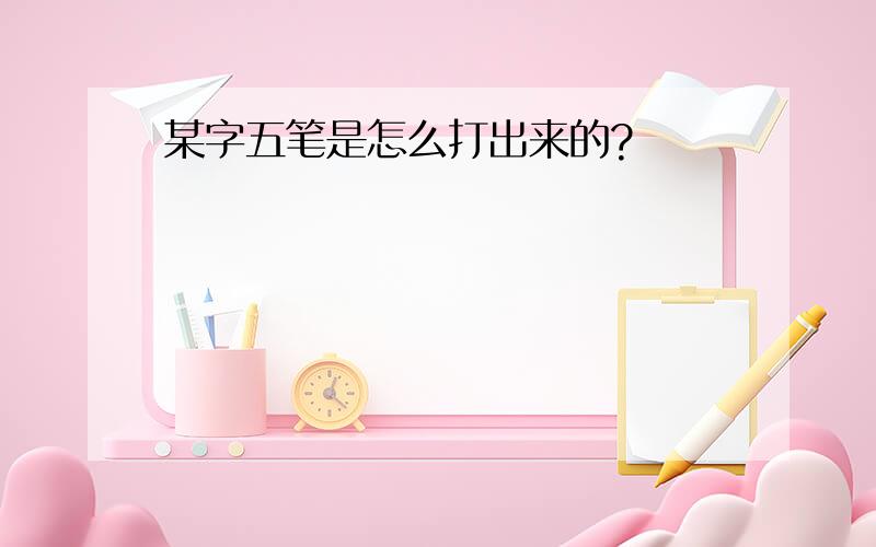 某字五笔是怎么打出来的?