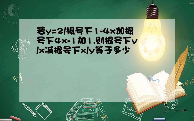 若y=2/根号下1-4x加根号下4x-1加1,则根号下y/x减根号下x/y等于多少