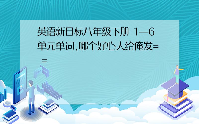 英语新目标八年级下册 1—6单元单词,哪个好心人给俺发= =