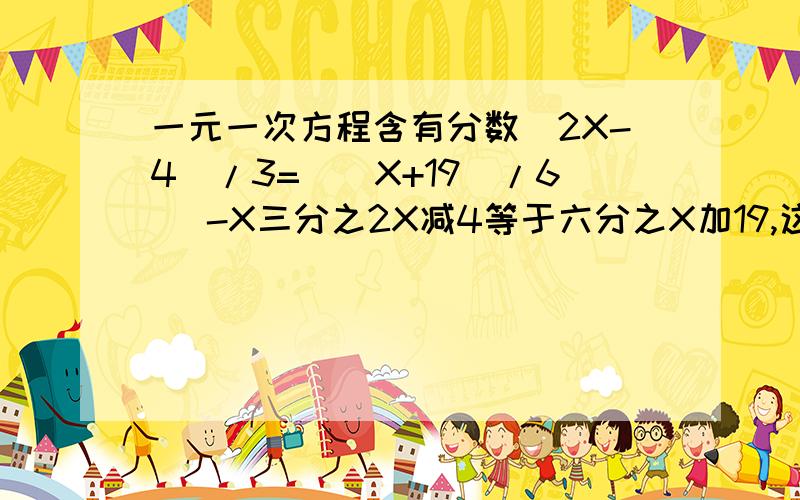 一元一次方程含有分数（2X-4）/3=（（X+19）/6 ）-X三分之2X减4等于六分之X加19,这个是分数,等式右边还要加一个减X,不是负数