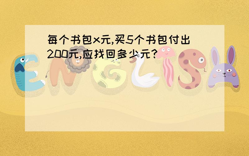 每个书包x元,买5个书包付出200元,应找回多少元?