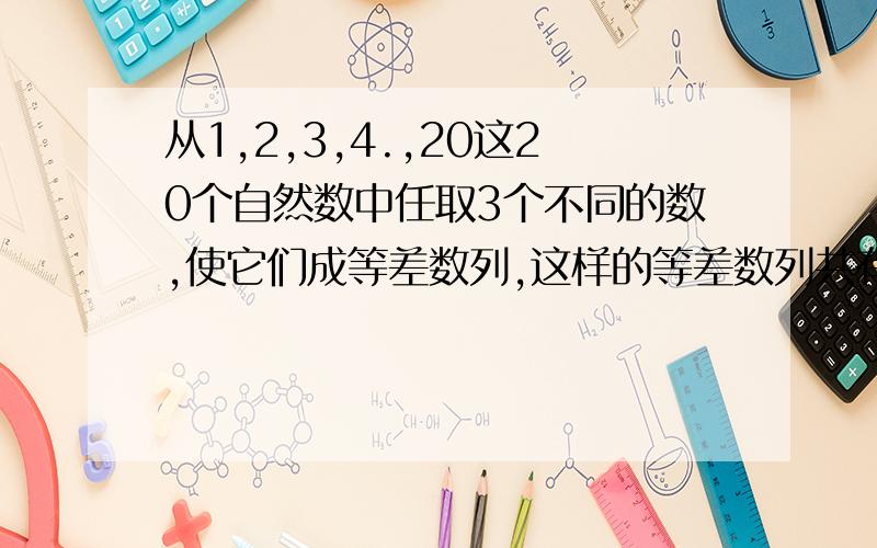 从1,2,3,4.,20这20个自然数中任取3个不同的数,使它们成等差数列,这样的等差数列共有多少个最好能把思考过程说清楚,