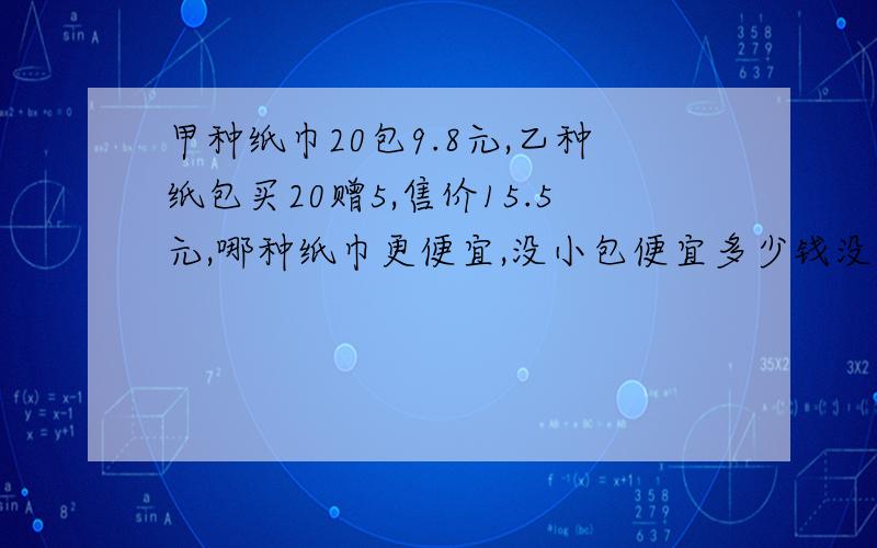 甲种纸巾20包9.8元,乙种纸包买20赠5,售价15.5元,哪种纸巾更便宜,没小包便宜多少钱没学,能不能帮我把算式五年级的