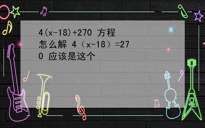 4(x-18)+270 方程怎么解 4（x-18）=270 应该是这个