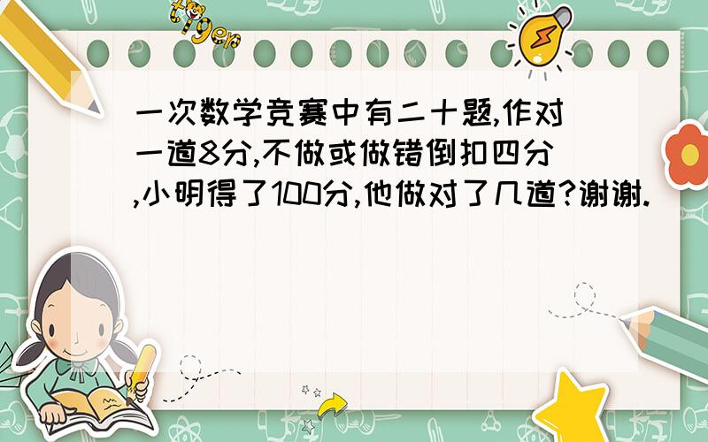 一次数学竞赛中有二十题,作对一道8分,不做或做错倒扣四分,小明得了100分,他做对了几道?谢谢.