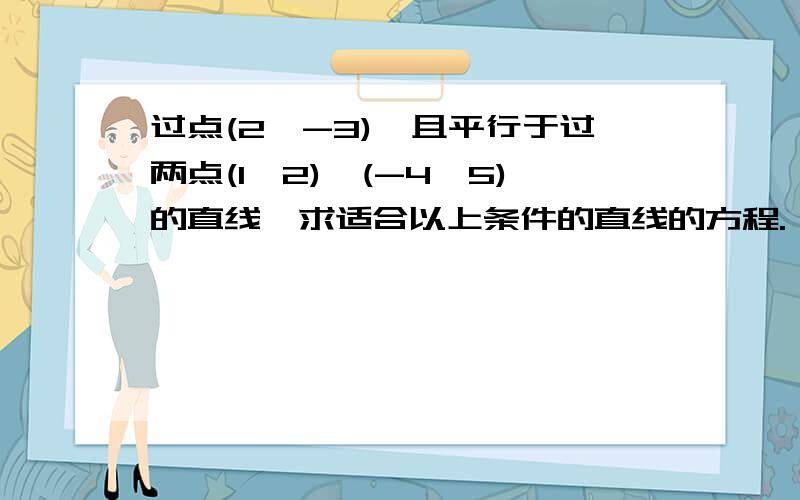 过点(2,-3),且平行于过两点(1,2)、(-4,5)的直线,求适合以上条件的直线的方程.