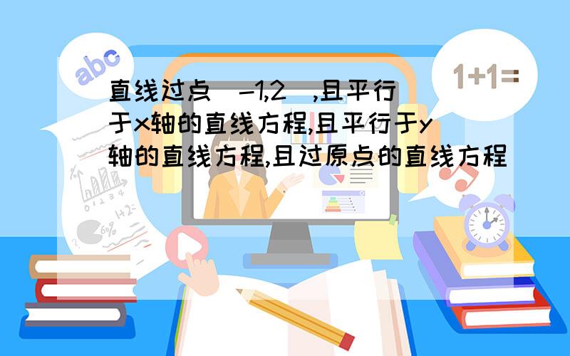 直线过点（-1,2）,且平行于x轴的直线方程,且平行于y轴的直线方程,且过原点的直线方程