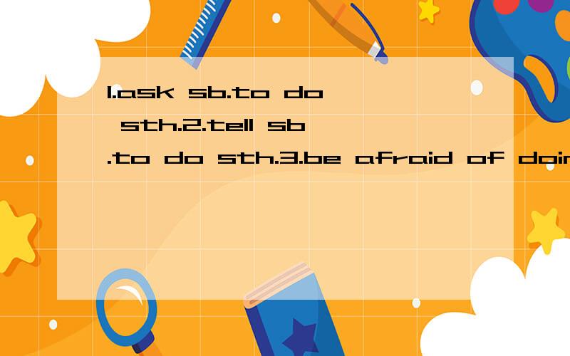 1.ask sb.to do sth.2.tell sb.to do sth.3.be afraid of doing sth.4.be busy doing sth.5.be late for...6.be glad to do...7.buy sb.sth.8.give sb.sth9.show sb.sth.10.pass sb.sth11.bring sb.sth.12.lend sb.sth.13.tell sb.sth.14.help sb.(to)do sth.15 helpsb.