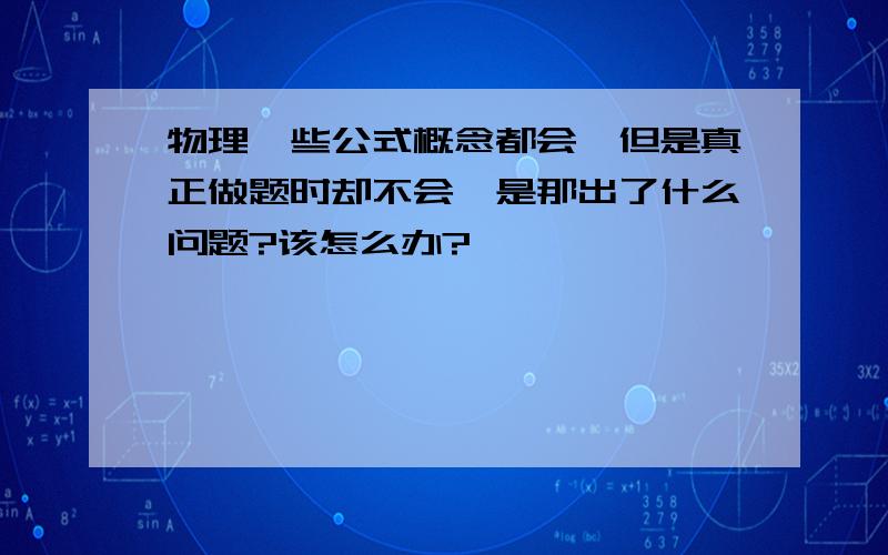 物理一些公式概念都会,但是真正做题时却不会,是那出了什么问题?该怎么办?