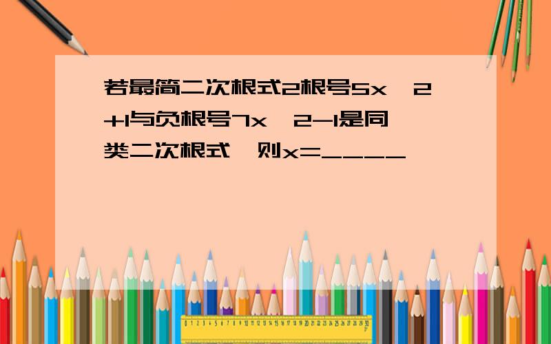 若最简二次根式2根号5x^2+1与负根号7x^2-1是同类二次根式,则x=____