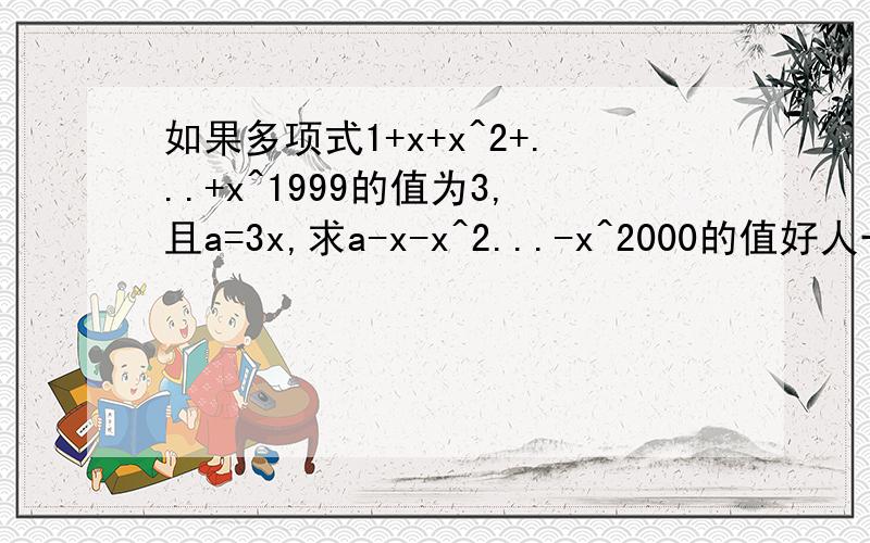 如果多项式1+x+x^2+...+x^1999的值为3,且a=3x,求a-x-x^2...-x^2000的值好人一生平安!