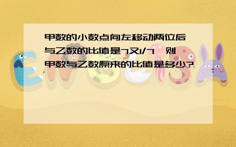 甲数的小数点向左移动两位后,与乙数的比值是7又1/7,则甲数与乙数原来的比值是多少?