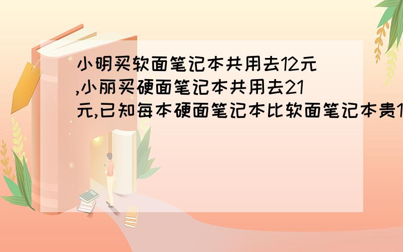 小明买软面笔记本共用去12元,小丽买硬面笔记本共用去21元,已知每本硬面笔记本比软面笔记本贵1.2元,小明和小丽能买到相同本数的笔记本吗?