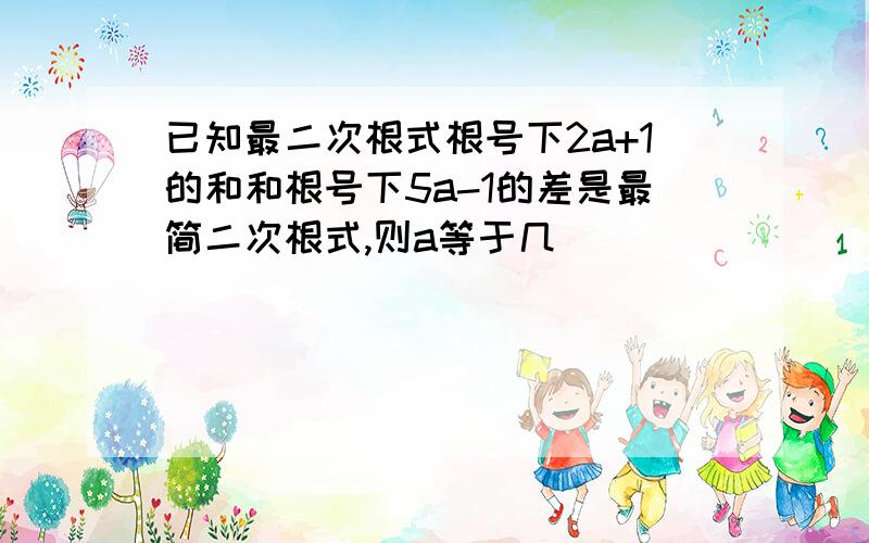 已知最二次根式根号下2a+1的和和根号下5a-1的差是最简二次根式,则a等于几