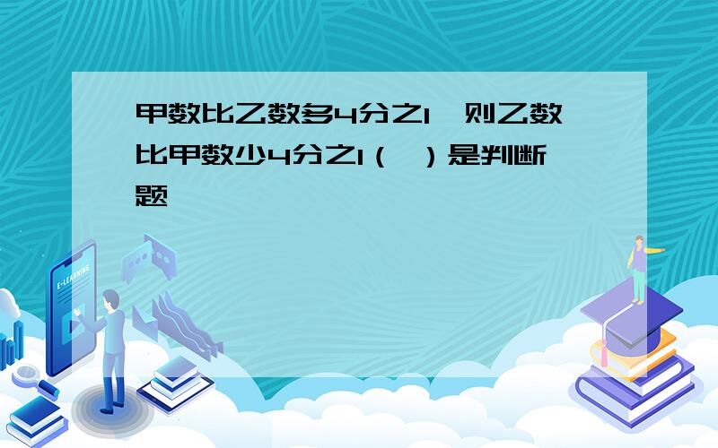 甲数比乙数多4分之1,则乙数比甲数少4分之1（ ）是判断题