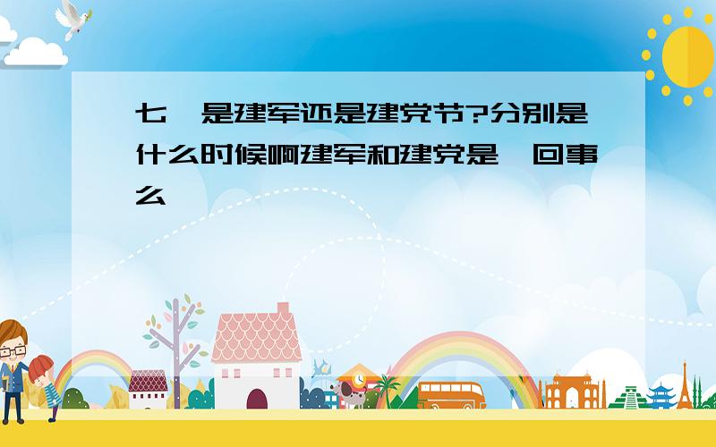 七一是建军还是建党节?分别是什么时候啊建军和建党是一回事么