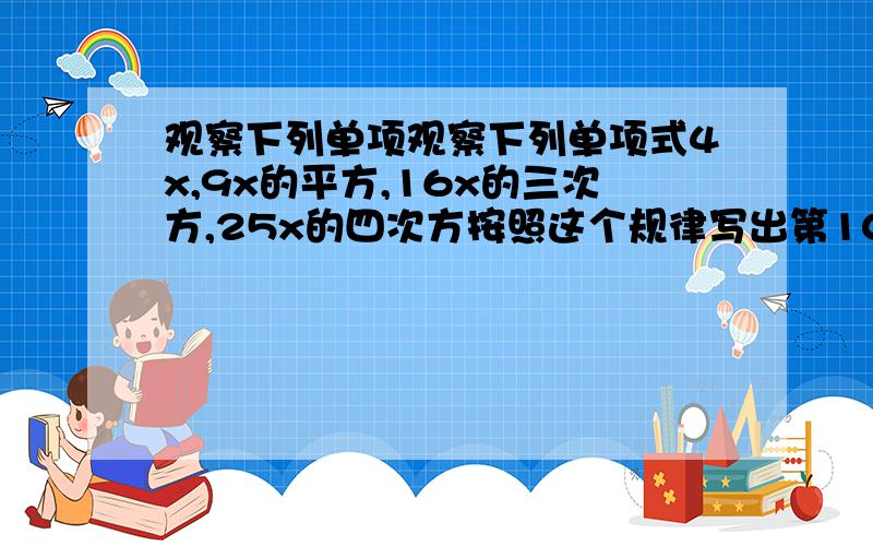 观察下列单项观察下列单项式4x,9x的平方,16x的三次方,25x的四次方按照这个规律写出第10个单项是?