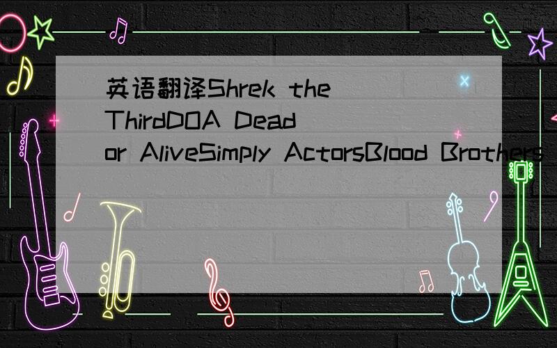 英语翻译Shrek the ThirdDOA Dead or AliveSimply ActorsBlood Brothers