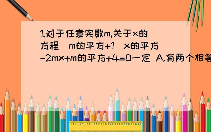 1.对于任意实数m,关于x的方程(m的平方+1)x的平方-2mx+m的平方+4=0一定 A,有两个相等的实根,B.有两个不相等的实根 C.没实数根 D.无法确定,2.如果方程X的平方+PX+q=0,有一个根为0,另一个根非零,则：P