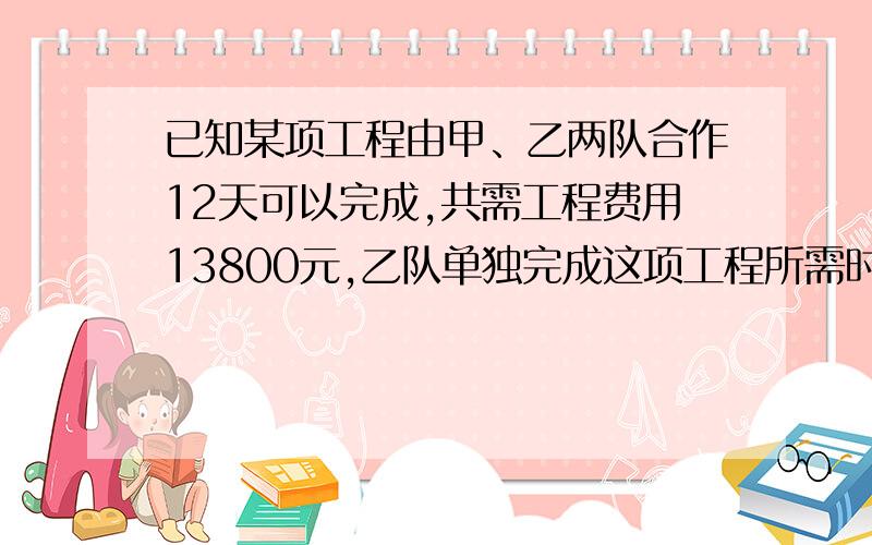 已知某项工程由甲、乙两队合作12天可以完成,共需工程费用13800元,乙队单独完成这项工程所需时间是甲单独完成这项工程所需时间的1.5倍,且甲队每天的工程费用比乙队多150元.若要从两队中