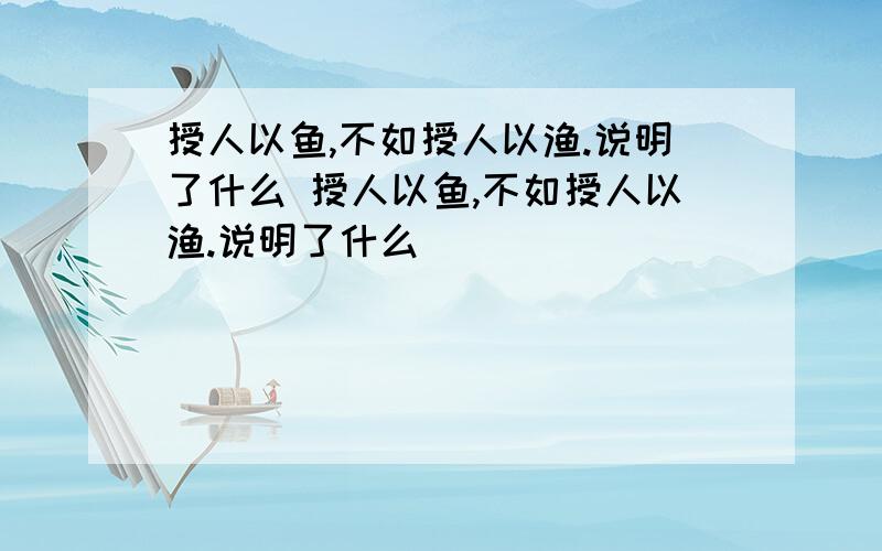 授人以鱼,不如授人以渔.说明了什么 授人以鱼,不如授人以渔.说明了什么