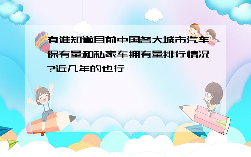 有谁知道目前中国各大城市汽车保有量和私家车拥有量排行情况?近几年的也行