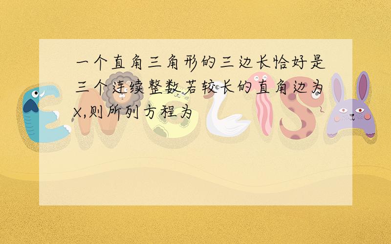 一个直角三角形的三边长恰好是三个连续整数若较长的直角边为X,则所列方程为