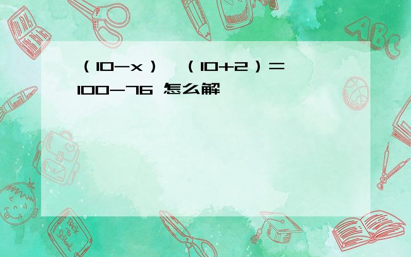 （10-x）×（10+2）＝100-76 怎么解