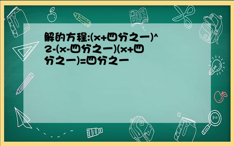 解的方程:(x+四分之一)^2-(x-四分之一)(x+四分之一)=四分之一