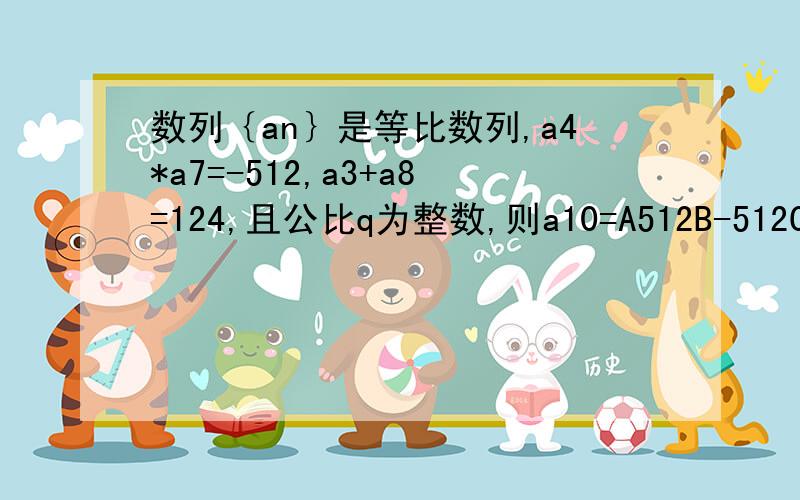 数列｛an｝是等比数列,a4*a7=-512,a3+a8=124,且公比q为整数,则a10=A512B-512C1024D-1024