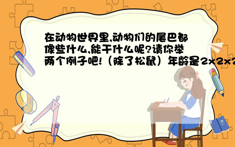 在动物世界里,动物们的尾巴都像些什么,能干什么呢?请你举两个例子吧!（除了松鼠）年龄是2x2x2 看在我年龄小帮我一把么?