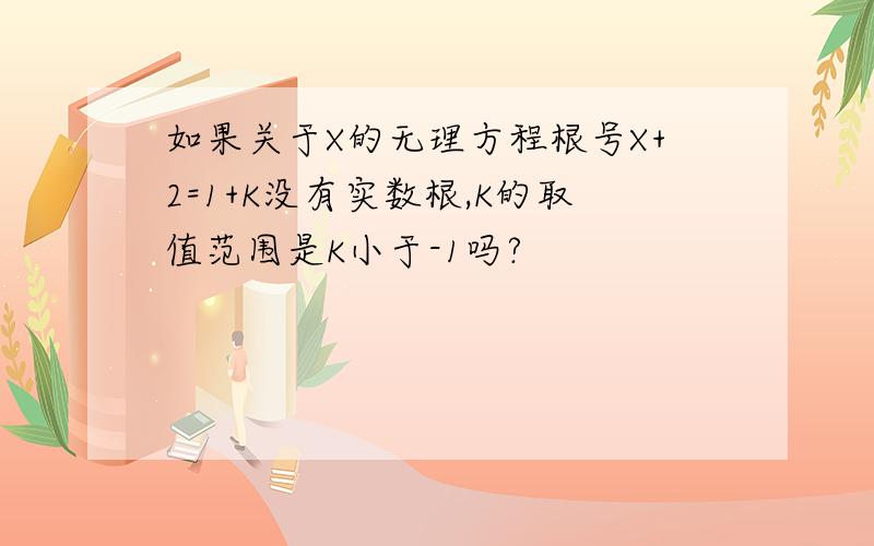 如果关于X的无理方程根号X+2=1+K没有实数根,K的取值范围是K小于-1吗?