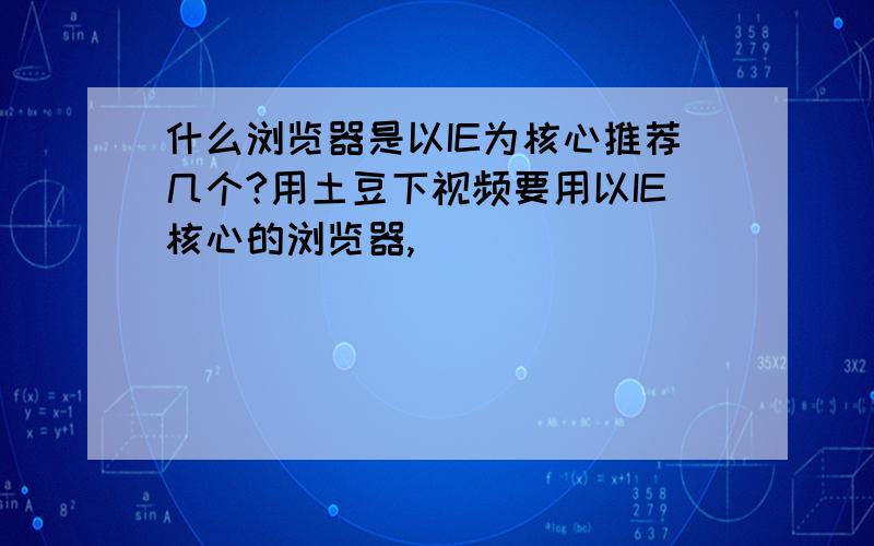 什么浏览器是以IE为核心推荐几个?用土豆下视频要用以IE核心的浏览器,