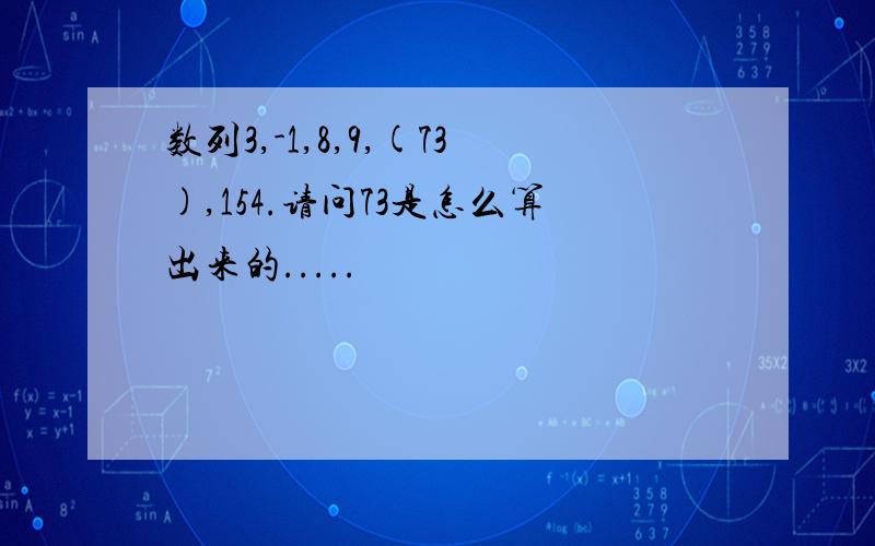 数列3,-1,8,9,(73),154.请问73是怎么算出来的.....