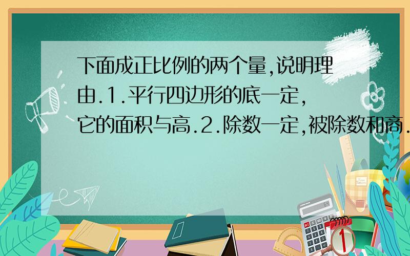 下面成正比例的两个量,说明理由.1.平行四边形的底一定,它的面积与高.2.除数一定,被除数和商.3.比值一定,比的前项与后项.4.单价一定,总价与数量.5.汽车行驶的速度一定,行驶的路程与时间.说