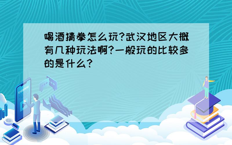 喝酒猜拳怎么玩?武汉地区大概有几种玩法啊?一般玩的比较多的是什么?