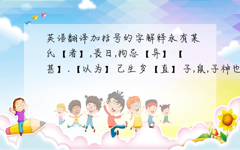 英语翻译加括号的字解释永有某氏【者】,畏日,拘忌【异】【甚】.【以为】己生岁【直】子,鼠,子神也,【因】爱鼠,不畜猫犬 ,【禁】僮勿击鼠.仓廪庖厨,【悉】【以】恣鼠不问.【由是】,鼠【