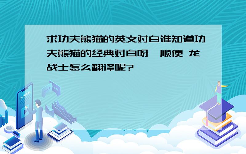 求功夫熊猫的英文对白谁知道功夫熊猫的经典对白呀,顺便 龙战士怎么翻译呢?