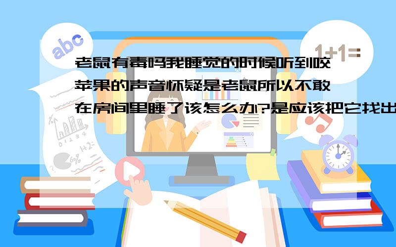 老鼠有毒吗我睡觉的时候听到咬苹果的声音怀疑是老鼠所以不敢在房间里睡了该怎么办?是应该把它找出来以后,要喷点灭菌剂吗我是想知道，老鼠携带病菌，我还敢进房间睡吗？