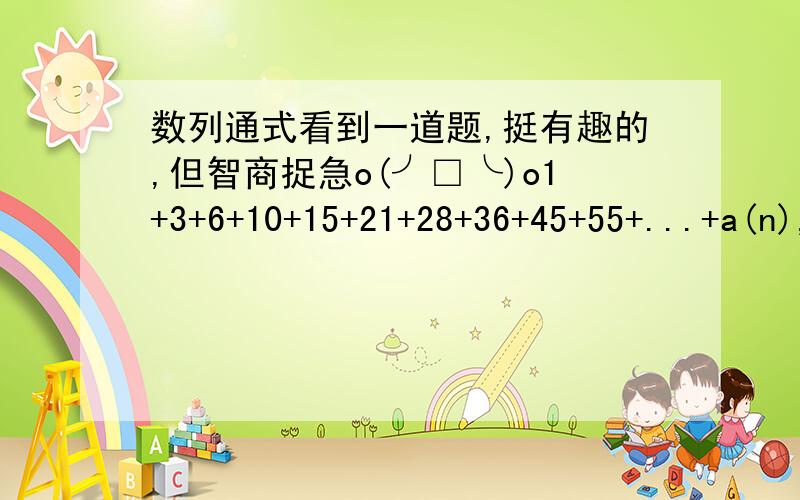 数列通式看到一道题,挺有趣的,但智商捉急o(╯□╰)o1+3+6+10+15+21+28+36+45+55+...+a(n),n=100.