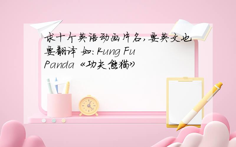 求十个英语动画片名,要英文也要翻译 如：Kung Fu Panda《功夫熊猫》