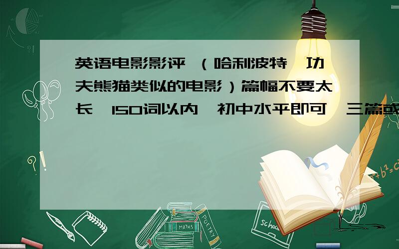 英语电影影评 （哈利波特、功夫熊猫类似的电影）篇幅不要太长,150词以内,初中水平即可,三篇或两篇也可以.（最好是原创的吧）