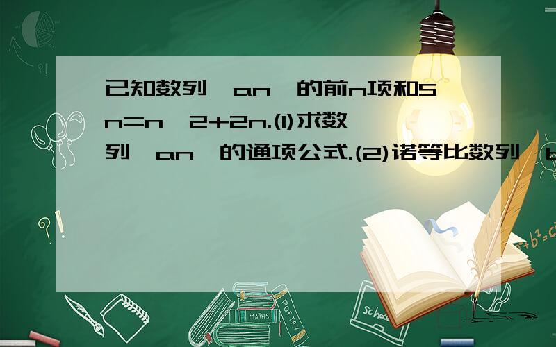 已知数列{an}的前n项和Sn=n^2+2n.(1)求数列{an}的通项公式.(2)诺等比数列{bn}满足b2=s1 .b4=a2+a3.求数列{bn}的前n项和Tn..