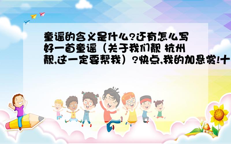 童谣的含义是什么?还有怎么写好一首童谣（关于我们靓 杭州靓,这一定要帮我）?快点,我的加悬赏!十万火急